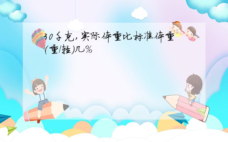 30千克,实际体重比标准体重（重/轻）几%