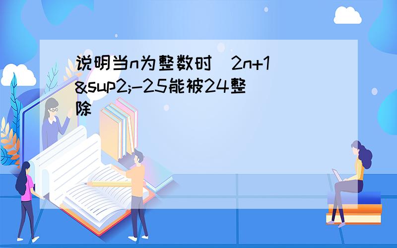 说明当n为整数时(2n+1）²-25能被24整除