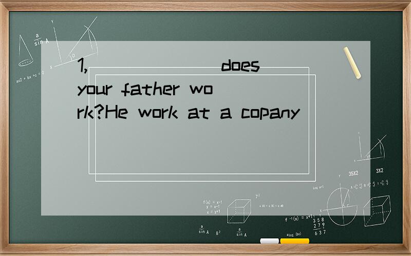 1,_______does your father work?He work at a copany