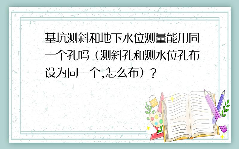 基坑测斜和地下水位测量能用同一个孔吗（测斜孔和测水位孔布设为同一个,怎么布）?