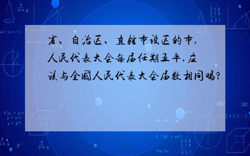 省、自治区、直辖市设区的市,人民代表大会每届任期五年,应该与全国人民代表大会届数相同吗?