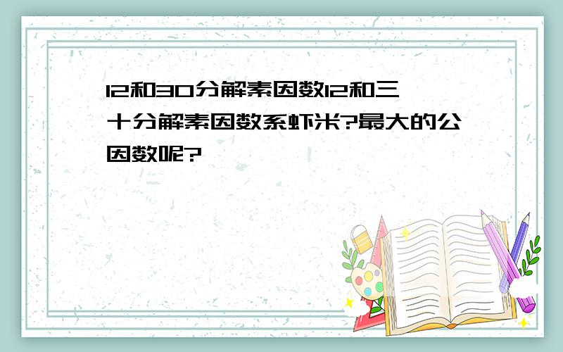 12和30分解素因数12和三十分解素因数系虾米?最大的公因数呢?