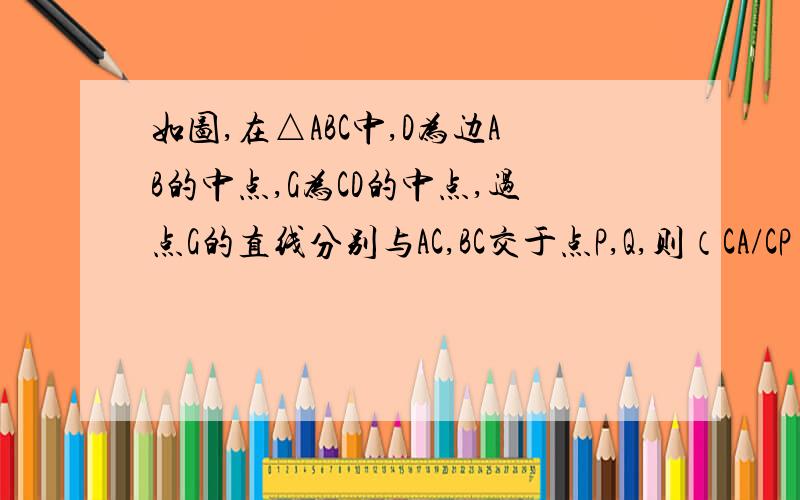 如图,在△ABC中,D为边AB的中点,G为CD的中点,过点G的直线分别与AC,BC交于点P,Q,则（CA/CP） +（C