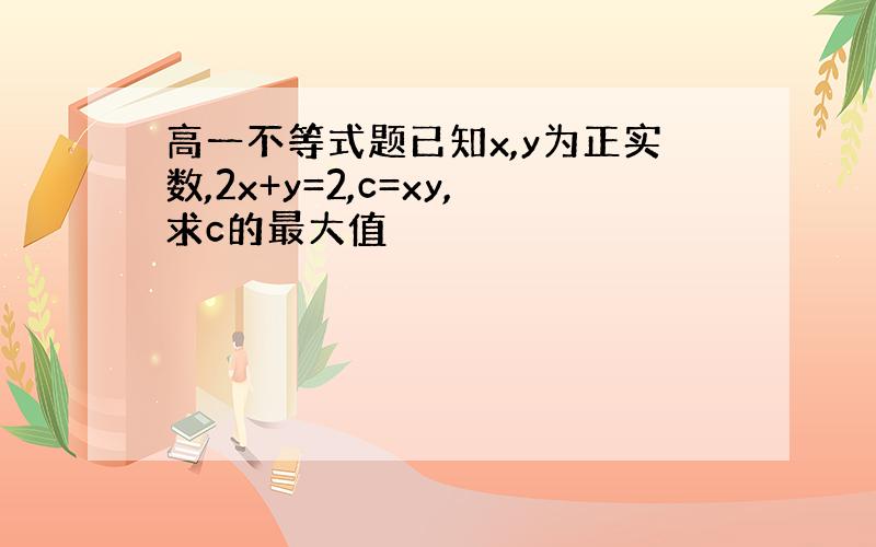 高一不等式题已知x,y为正实数,2x+y=2,c=xy,求c的最大值