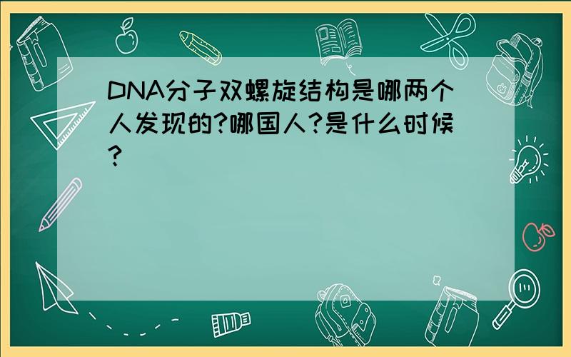 DNA分子双螺旋结构是哪两个人发现的?哪国人?是什么时候?