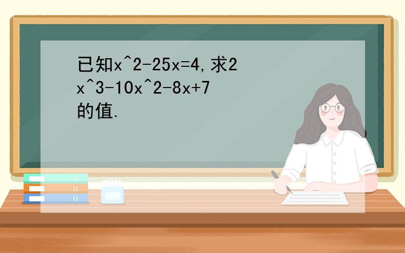 已知x^2-25x=4,求2x^3-10x^2-8x+7的值.