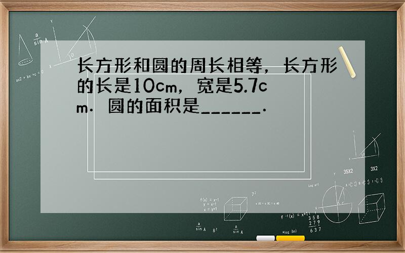 长方形和圆的周长相等，长方形的长是10cm，宽是5.7cm．圆的面积是______．