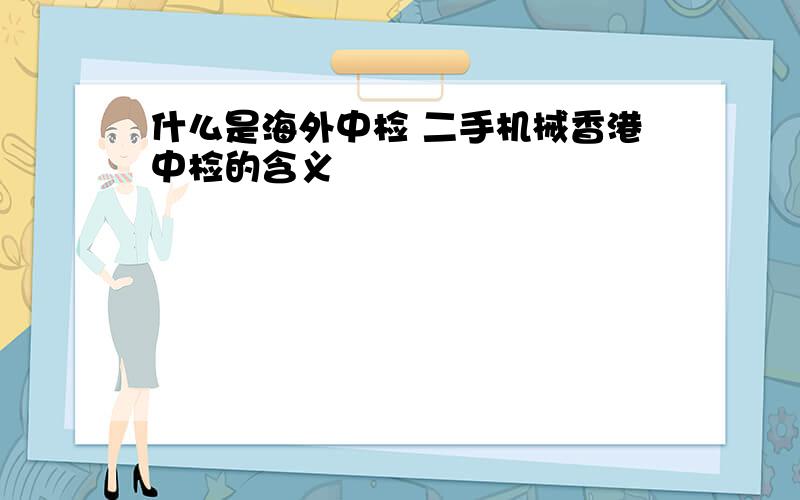 什么是海外中检 二手机械香港中检的含义