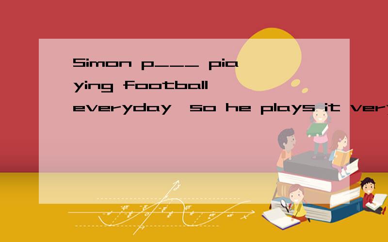 Simon p___ piaying football everyday,so he plays it very wel