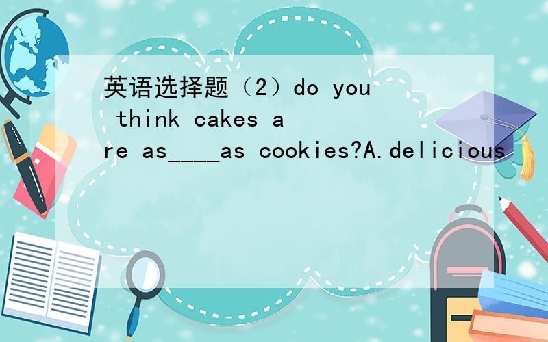 英语选择题（2）do you think cakes are as____as cookies?A.delicious