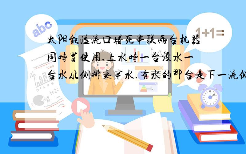 太阳能溢流口堵死串联两台机器同时冒使用,上水时一台没水一台水从侧排气窜水.有水的那台是下一流侧排气.没水的是侧一流顶部偷