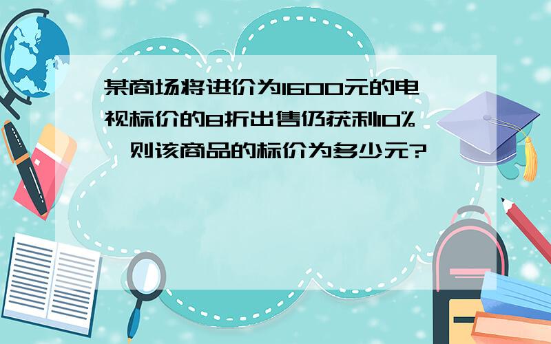 某商场将进价为1600元的电视标价的8折出售仍获利10%,则该商品的标价为多少元?