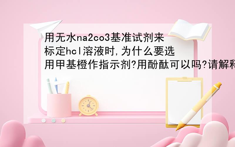 用无水na2co3基准试剂来标定hcl溶液时,为什么要选用甲基橙作指示剂?用酚酞可以吗?请解释.