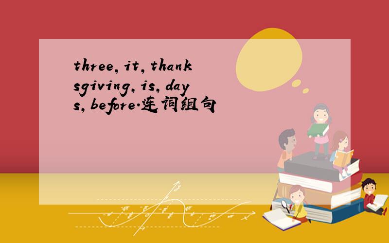 three,it,thanksgiving,is,days,before.连词组句