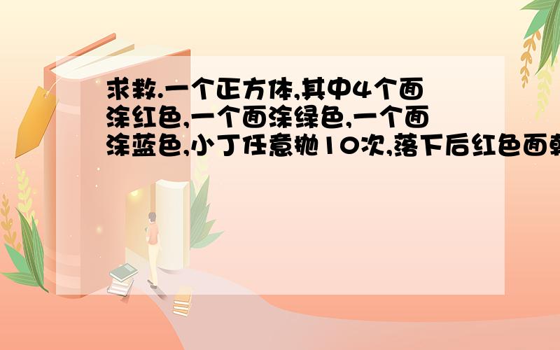 求救.一个正方体,其中4个面涂红色,一个面涂绿色,一个面涂蓝色,小丁任意抛10次,落下后红色面朝上的可能性是　（）