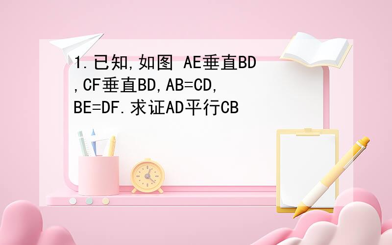 1.已知,如图 AE垂直BD,CF垂直BD,AB=CD,BE=DF.求证AD平行CB