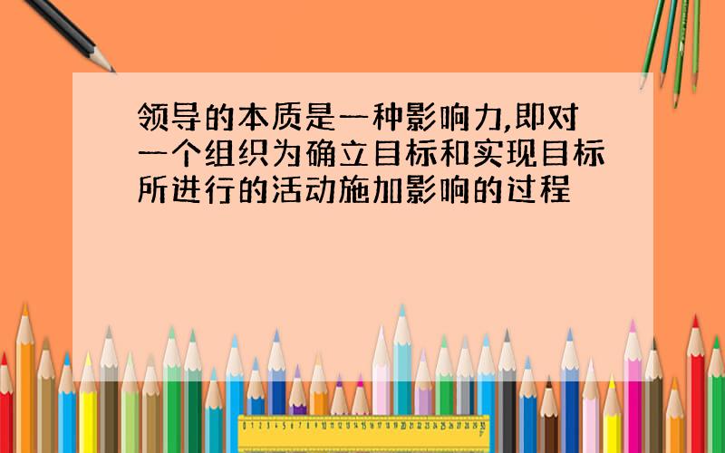 领导的本质是一种影响力,即对一个组织为确立目标和实现目标所进行的活动施加影响的过程