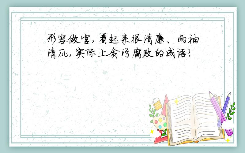 形容做官,看起来很清廉、两袖清风,实际上贪污腐败的成语?