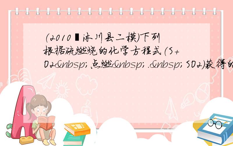 （2010•沐川县二模）下列根据硫燃烧的化学方程式（S+O2 点燃 . SO2）获得的信息