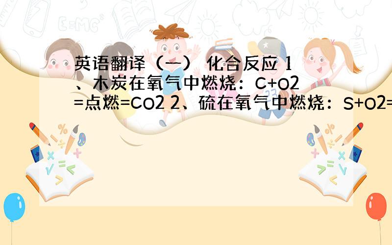 英语翻译（一） 化合反应 1、木炭在氧气中燃烧：C+O2=点燃=CO2 2、硫在氧气中燃烧：S+O2=点燃=SO2 3、