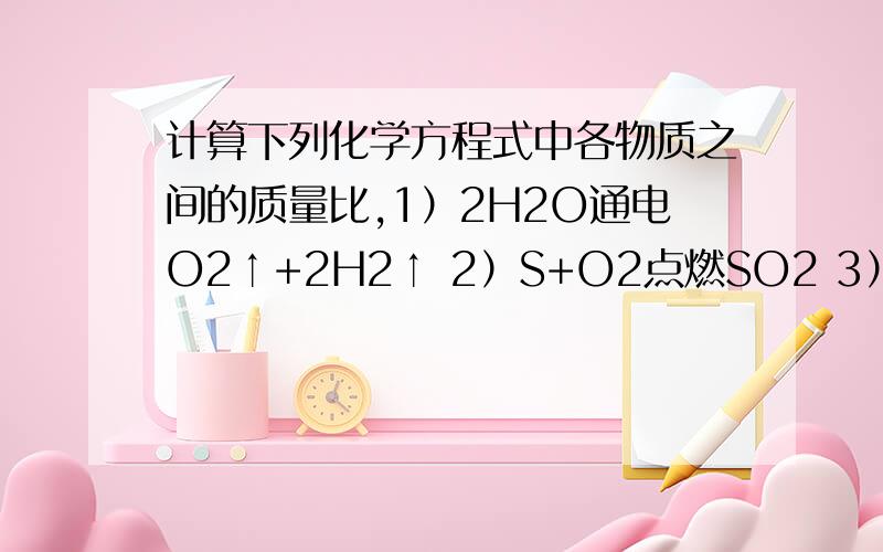 计算下列化学方程式中各物质之间的质量比,1）2H2O通电O2↑+2H2↑ 2）S+O2点燃SO2 3）Zn+2HCl=Z