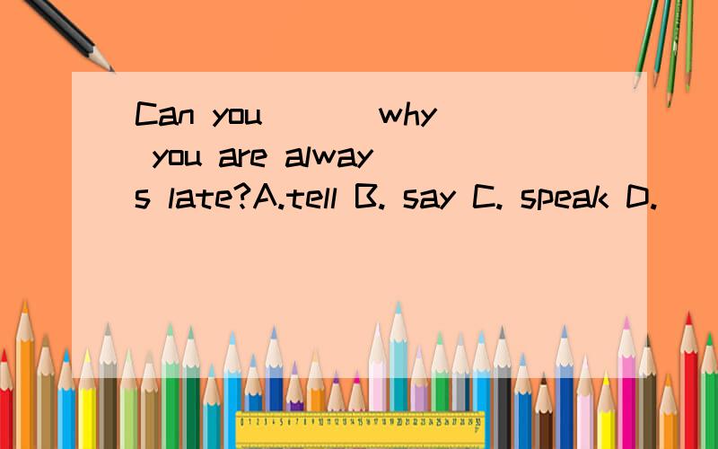 Can you ___why you are always late?A.tell B. say C. speak D.