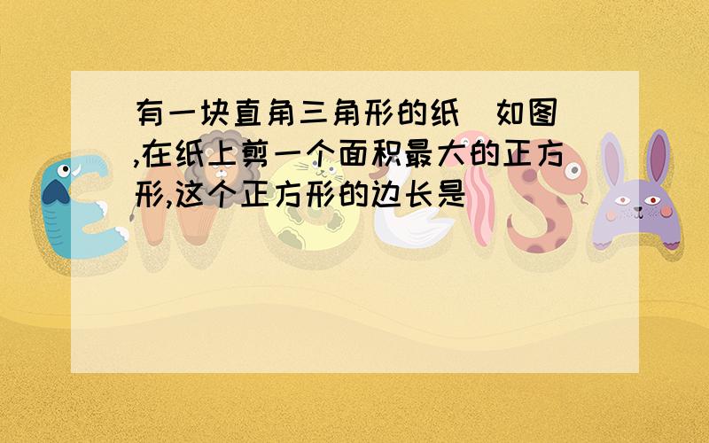 有一块直角三角形的纸(如图),在纸上剪一个面积最大的正方形,这个正方形的边长是(