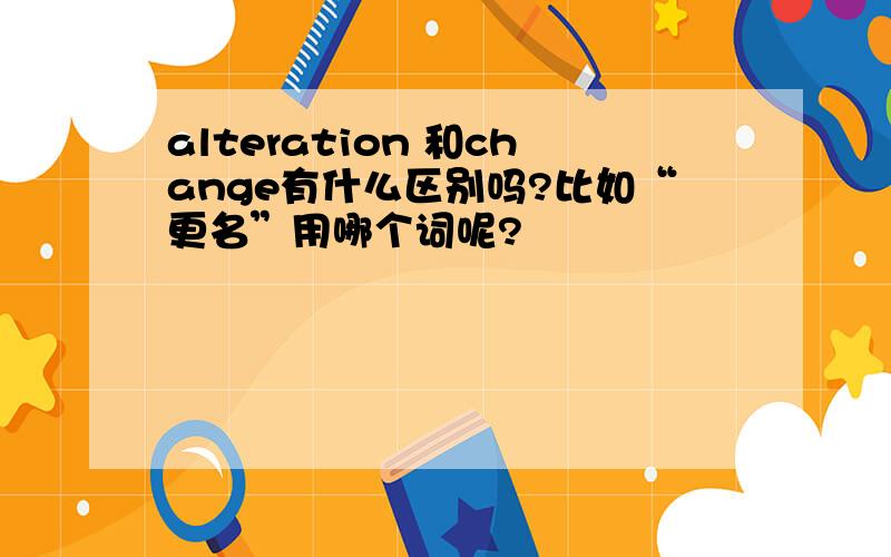 alteration 和change有什么区别吗?比如“更名”用哪个词呢?