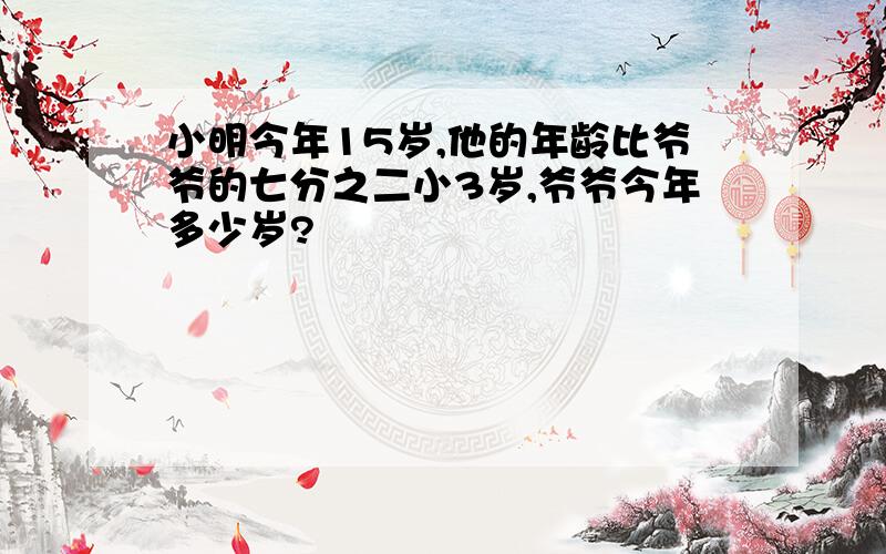 小明今年15岁,他的年龄比爷爷的七分之二小3岁,爷爷今年多少岁?