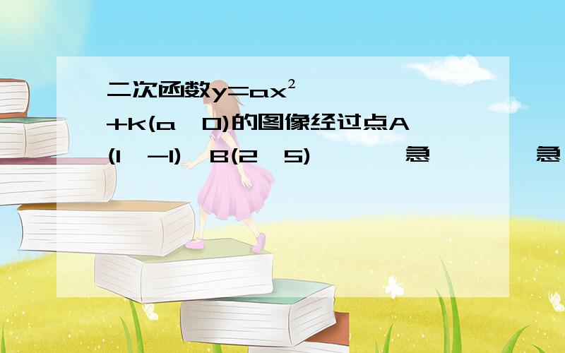 二次函数y=ax²+k(a≠0)的图像经过点A(1,-1),B(2,5) 、、、急、、、、急、、