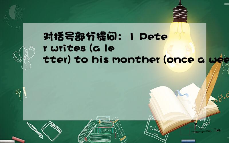 对括号部分提问：1 Peter writes (a letter) to his monther (once a wee