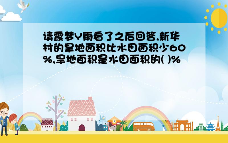 请霞梦Y雨看了之后回答,新华村的旱地面积比水田面积少60%,旱地面积是水田面积的( )%