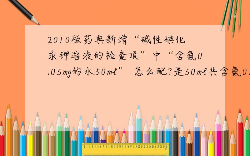 2010版药典新增“碱性碘化汞钾溶液的检查项”中“含氨0.05mg的水50ml” 怎么配?是50ml共含氨0.05mg?