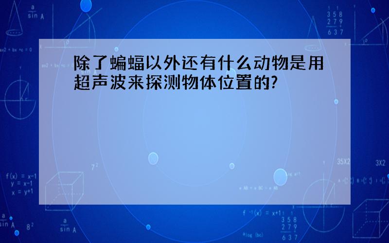 除了蝙蝠以外还有什么动物是用超声波来探测物体位置的?