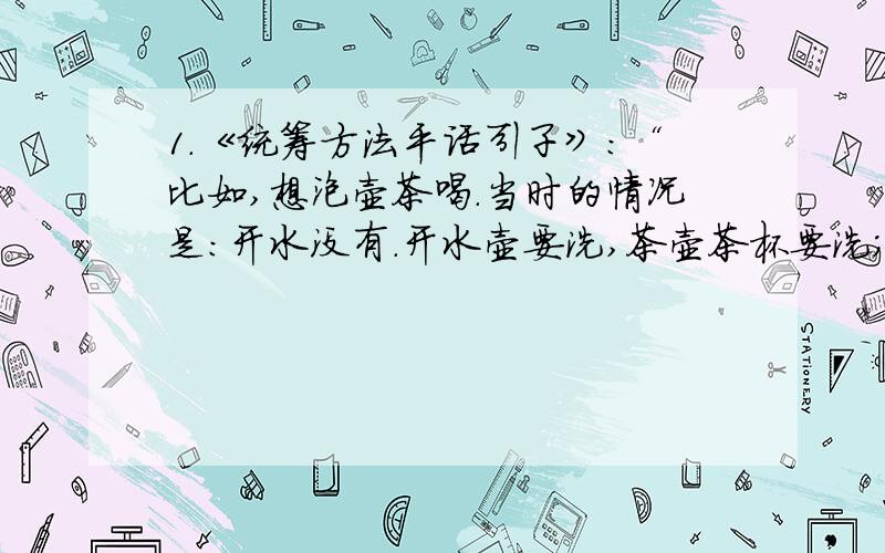 1.《统筹方法平话引子》：“比如,想泡壶茶喝.当时的情况是：开水没有.开水壶要洗,茶壶茶杯要洗；火已升了,茶叶也有了.怎