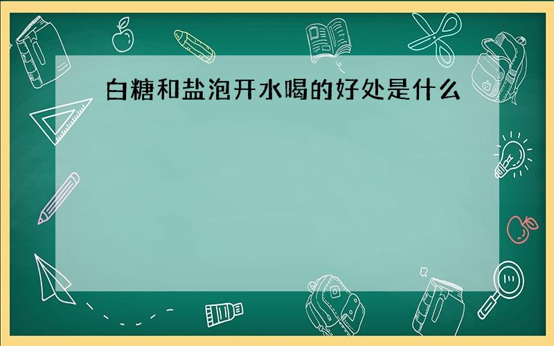 白糖和盐泡开水喝的好处是什么