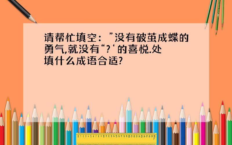 请帮忙填空：”没有破茧成蝶的勇气,就没有“?‘的喜悦.处填什么成语合适?