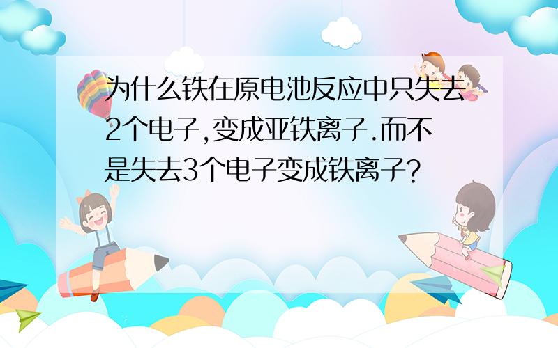 为什么铁在原电池反应中只失去2个电子,变成亚铁离子.而不是失去3个电子变成铁离子?