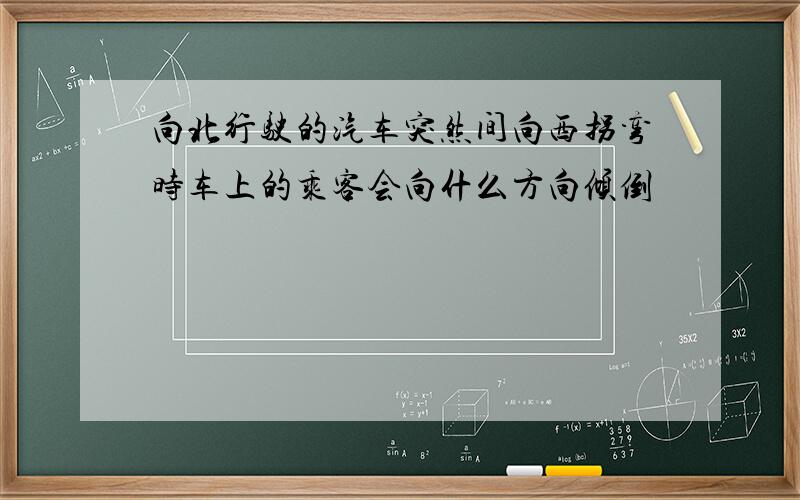 向北行驶的汽车突然间向西拐弯时车上的乘客会向什么方向倾倒