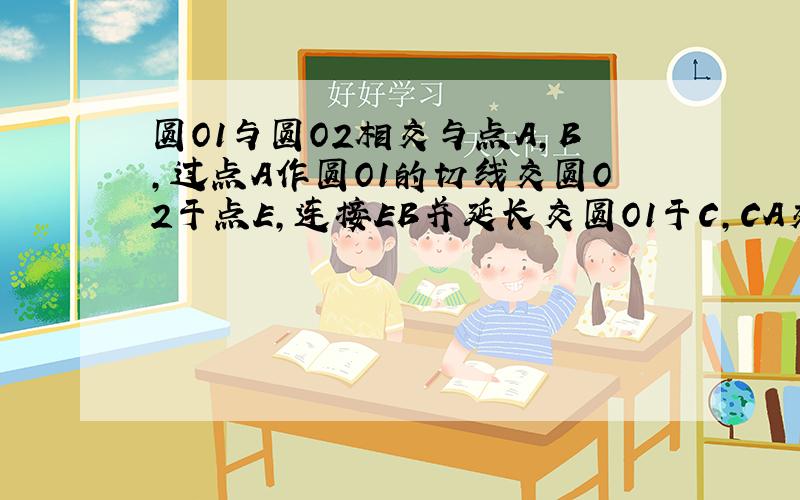 圆O1与圆O2相交与点A,B,过点A作圆O1的切线交圆O2于点E,连接EB并延长交圆O1于C,CA交圆O2于D.证AE=