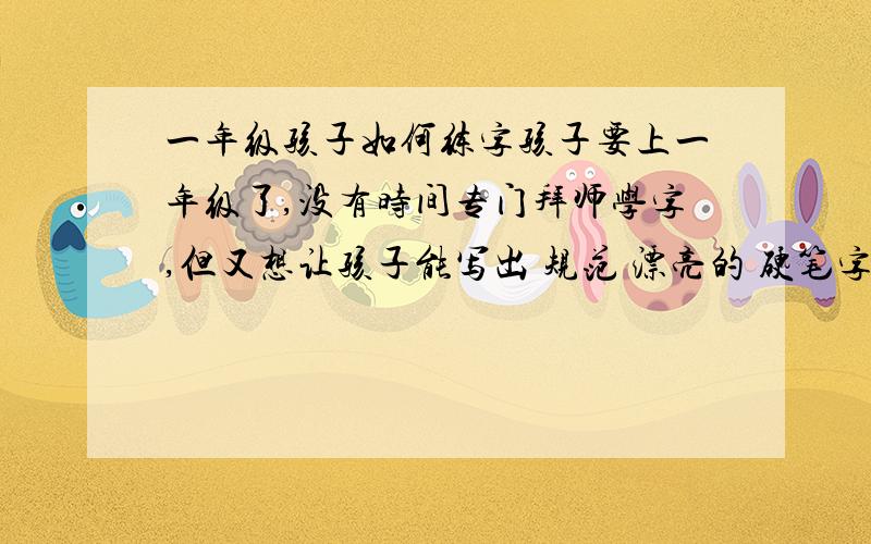 一年级孩子如何练字孩子要上一年级了,没有时间专门拜师学字,但又想让孩子能写出 规范 漂亮的 硬笔字,（注意笔锋,起笔 顿