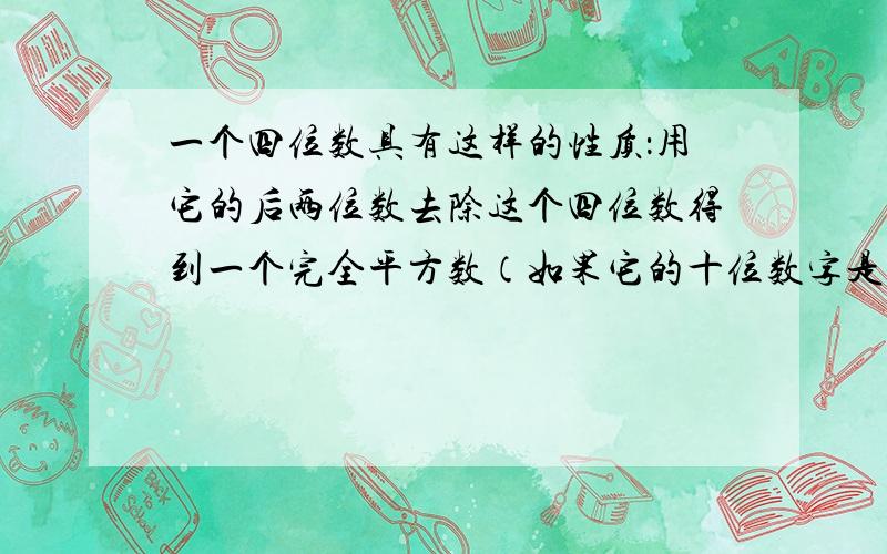 一个四位数具有这样的性质：用它的后两位数去除这个四位数得到一个完全平方数（如果它的十位数字是零，就只用个位数去除），且这