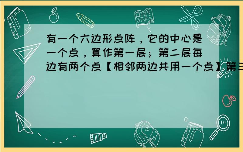 有一个六边形点阵，它的中心是一个点，算作第一层；第二层每边有两个点【相邻两边共用一个点】第三层每边有三个点，，，