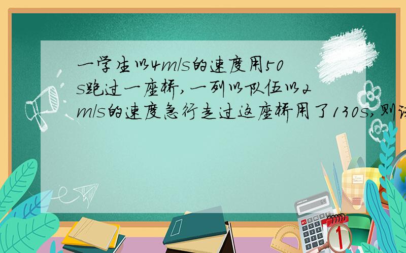 一学生以4m/s的速度用50s跑过一座桥,一列以队伍以2m/s的速度急行走过这座桥用了130s,则该队伍有多长?