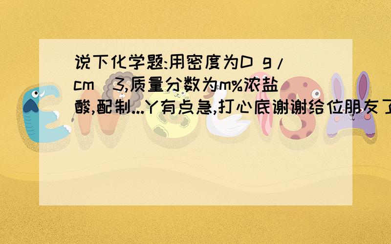 说下化学题:用密度为D g/cm^3,质量分数为m%浓盐酸,配制...Y有点急,打心底谢谢给位朋友了5PI