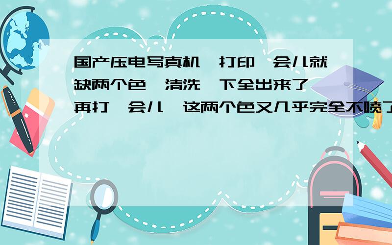 国产压电写真机,打印一会儿就缺两个色,清洗一下全出来了,再打一会儿,这两个色又几乎完全不喷了