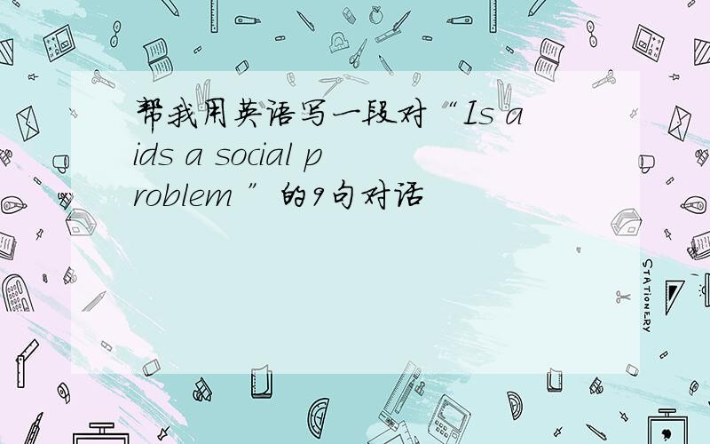 帮我用英语写一段对“Is aids a social problem ”的9句对话