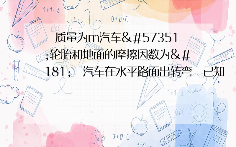 一质量为m汽车轮胎和地面的摩擦因数为µ汽车在水平路面出转弯已知