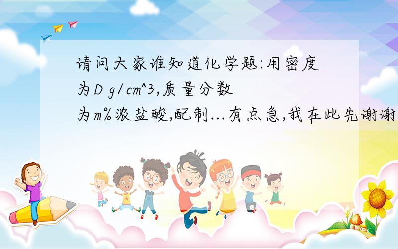 请问大家谁知道化学题:用密度为D g/cm^3,质量分数为m%浓盐酸,配制...有点急,我在此先谢谢大家5e