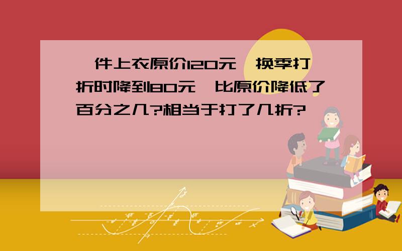 一件上衣原价120元,换季打折时降到80元,比原价降低了百分之几?相当于打了几折?